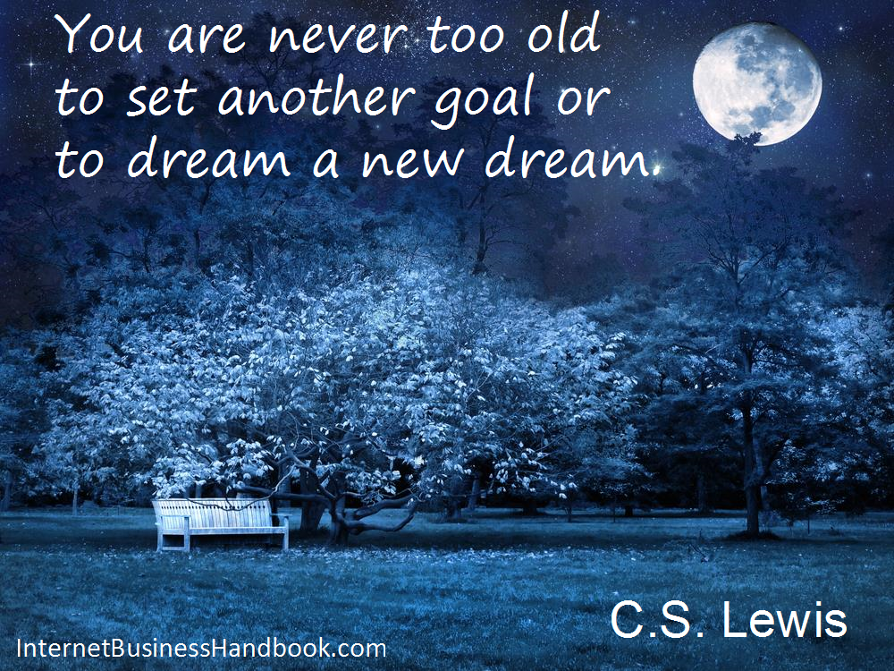 You are never too old to set another goal or dream a new dream.  C.S. Lewis